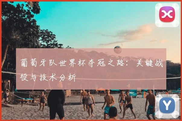 葡萄牙队世界杯夺冠之路：关键战役与技术分析