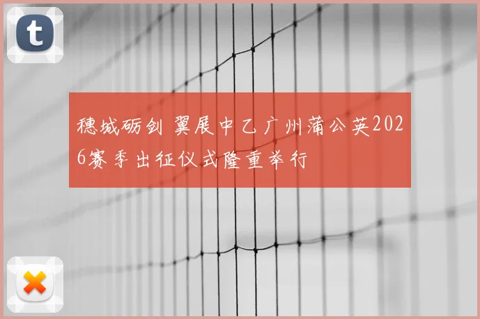 穗城砺剑 翼展中乙广州蒲公英2026赛季出征仪式隆重举行