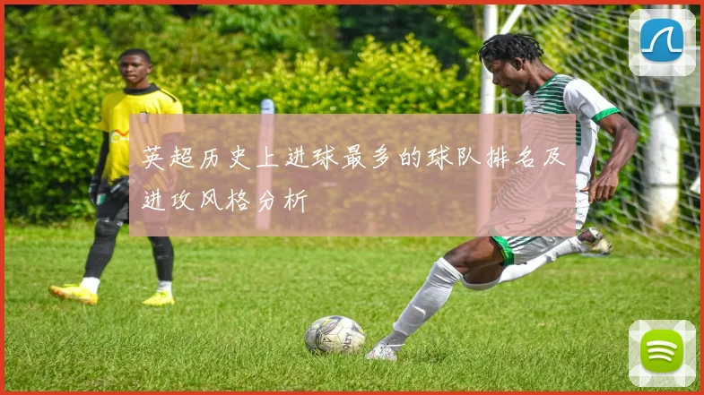 英超历史上进球最多的球队排名及进攻风格分析