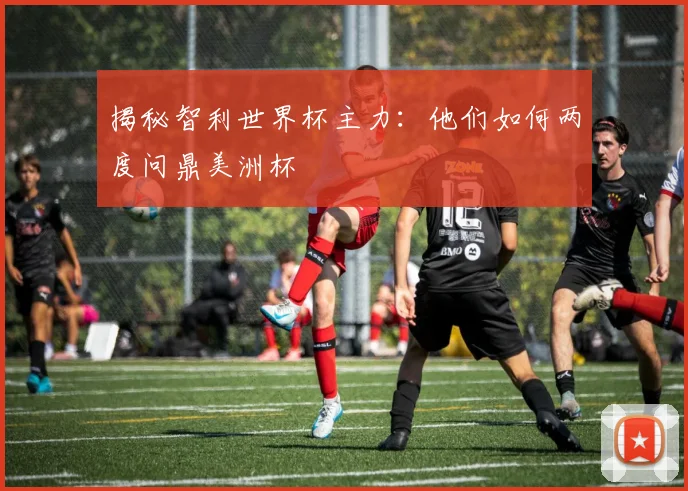 揭秘智利世界杯主力:他们如何两度问鼎美洲杯