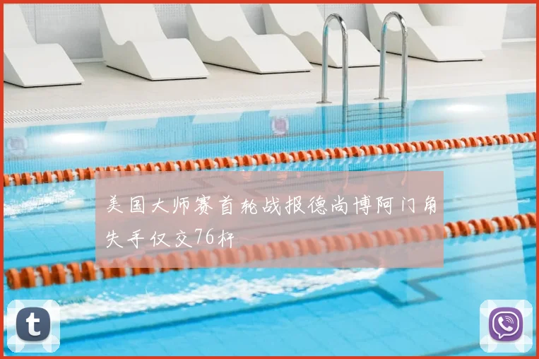 美国大师赛首轮战报德尚博阿门角失手仅交76杆